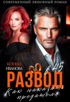 «Развод в 45. Как наказать предателя» Ксюша Иванова «Развод в 45. Как наказать предателя» Ксюша Иванова